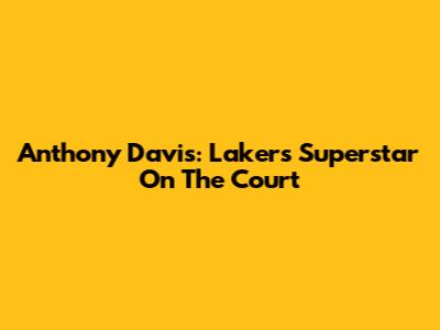 Anthony Davis: Lakers' Superstar On The Court