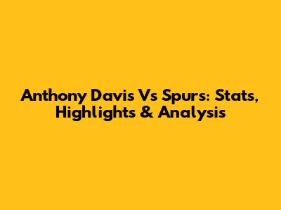 Anthony Davis Vs Spurs: Stats, Highlights & Analysis