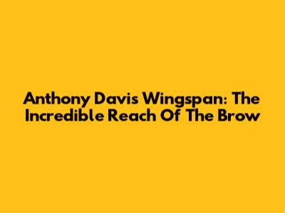Anthony Davis Wingspan: The Incredible Reach Of The Brow