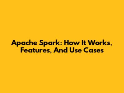 Apache Spark: How It Works, Features, And Use Cases