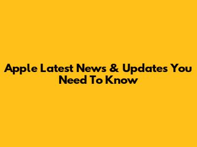 Apple Latest News & Updates You Need To Know