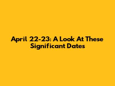 April 22-23: A Look At These Significant Dates