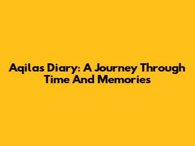 Aqila's Diary: A Journey Through Time And Memories