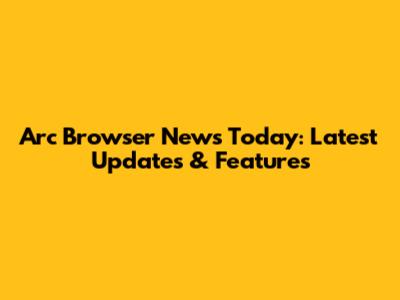 Arc Browser News Today: Latest Updates & Features