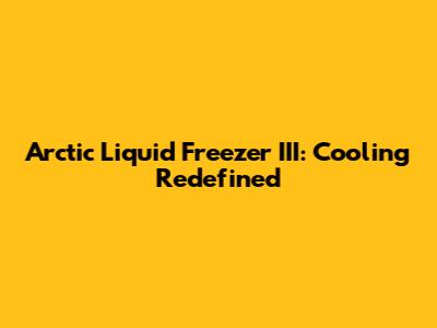 Arctic Liquid Freezer III: Cooling Redefined