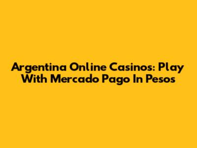 Argentina Online Casinos: Play With Mercado Pago In Pesos