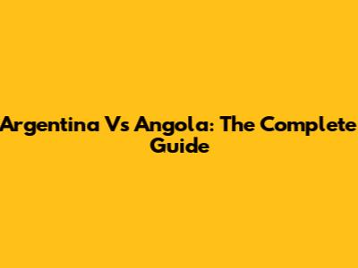 Argentina Vs Angola: The Complete Guide