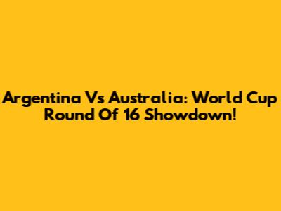 Argentina Vs Australia: World Cup Round Of 16 Showdown!