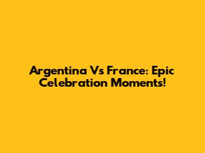 Argentina Vs France: Epic Celebration Moments!