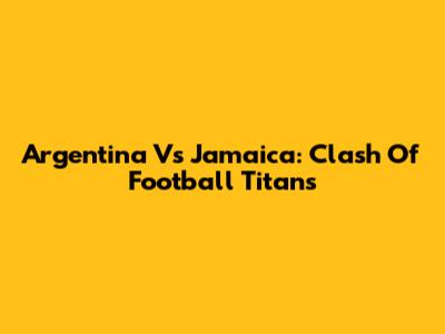 Argentina Vs Jamaica: Clash Of Football Titans