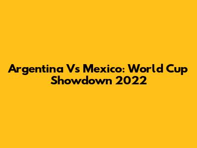 Argentina Vs Mexico: World Cup Showdown 2022