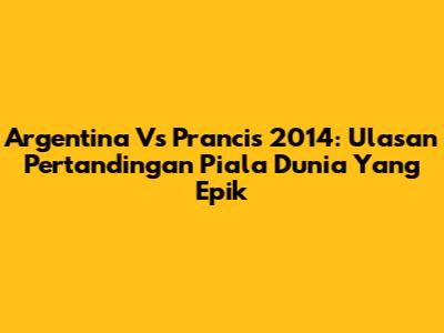 Argentina Vs Prancis 2014: Ulasan Pertandingan Piala Dunia Yang Epik