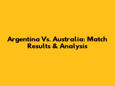 Argentina Vs. Australia: Match Results & Analysis