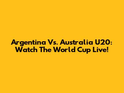 Argentina Vs. Australia U20: Watch The World Cup Live!