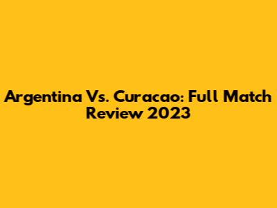 Argentina Vs. Curacao: Full Match Review 2023
