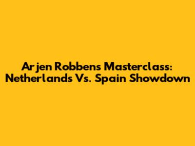 Arjen Robben's Masterclass: Netherlands Vs. Spain Showdown