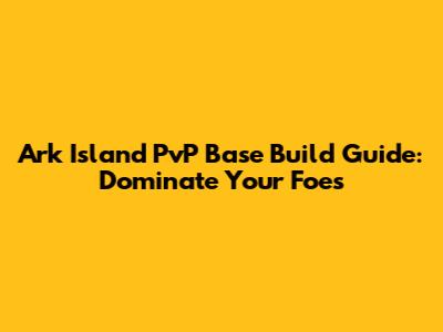 Ark Island PvP Base Build Guide: Dominate Your Foes