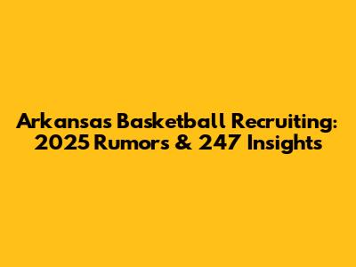 Arkansas Basketball Recruiting: 2025 Rumors & 247 Insights