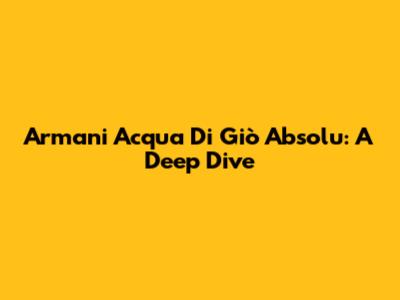 Armani Acqua Di Giò Absolu: A Deep Dive