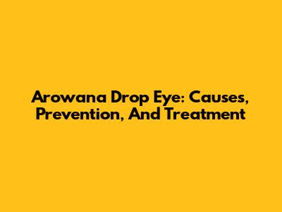 Arowana Drop Eye: Causes, Prevention, And Treatment