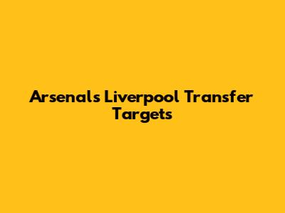 Arsenal's Liverpool Transfer Targets