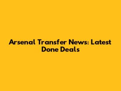 Arsenal Transfer News: Latest Done Deals
