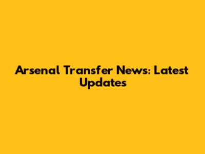 Arsenal Transfer News: Latest Updates