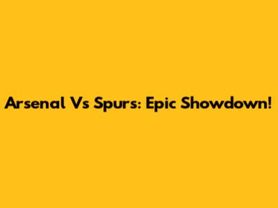Arsenal Vs Spurs: Epic Showdown!