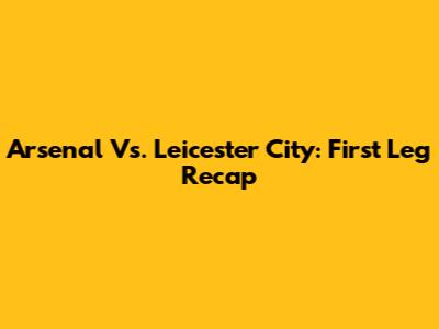 Arsenal Vs. Leicester City: First Leg Recap
