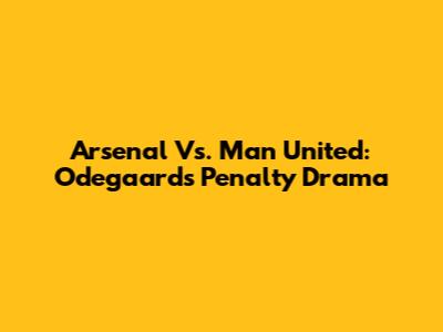 Arsenal Vs. Man United: Odegaard's Penalty Drama