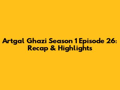Artgal Ghazi Season 1 Episode 26: Recap & Highlights