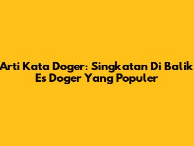 Arti Kata Doger: Singkatan Di Balik Es Doger Yang Populer