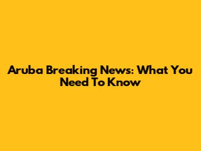 Aruba Breaking News: What You Need To Know