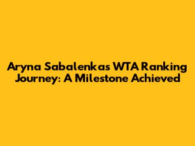 Aryna Sabalenka's WTA Ranking Journey: A Milestone Achieved