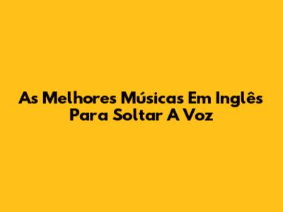 As Melhores Músicas Em Inglês Para Soltar A Voz