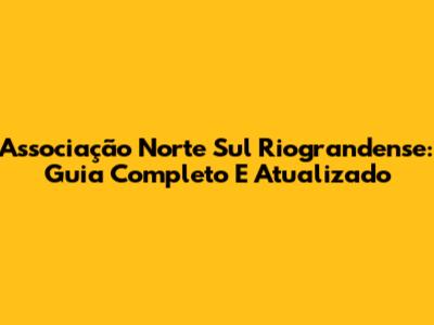 Associação Norte Sul Riograndense: Guia Completo E Atualizado