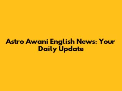 Astro Awani English News: Your Daily Update