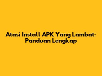 Atasi Install APK Yang Lambat: Panduan Lengkap