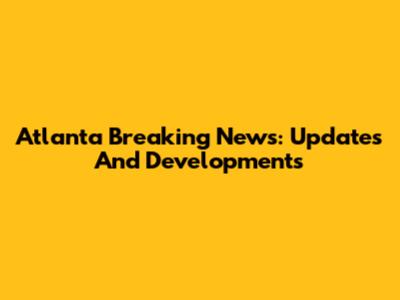 Atlanta Breaking News: Updates And Developments