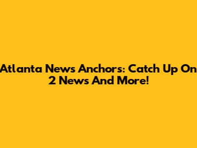 Atlanta News Anchors: Catch Up On 2 News And More!