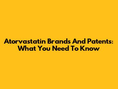 Atorvastatin Brands And Patents: What You Need To Know