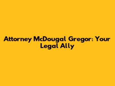 Attorney McDougal Gregor: Your Legal Ally
