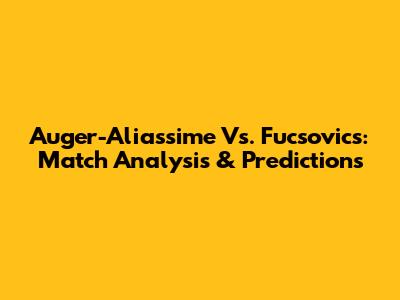 Auger-Aliassime Vs. Fucsovics: Match Analysis & Predictions