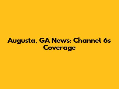 Augusta, GA News: Channel 6's Coverage