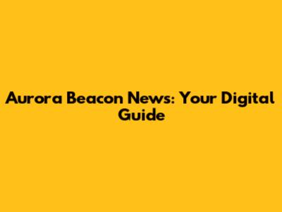 Aurora Beacon News: Your Digital Guide