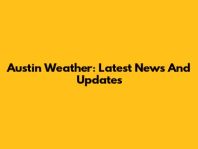 Austin Weather: Latest News And Updates