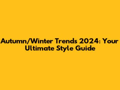 Autumn/Winter Trends 2024: Your Ultimate Style Guide