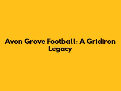 Avon Grove Football: A Gridiron Legacy
