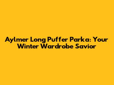 Aylmer Long Puffer Parka: Your Winter Wardrobe Savior