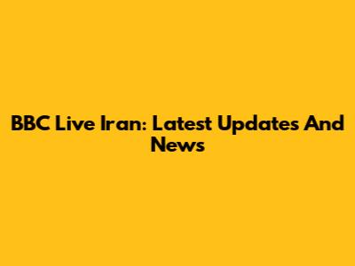 BBC Live Iran: Latest Updates And News